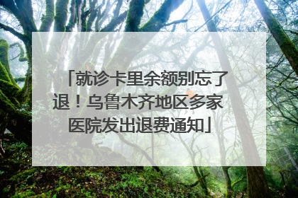 就诊卡里余额别忘了退！乌鲁木齐地区多家医院发出退费通知