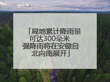 局地累计降雨量可达300毫米 强降雨将在安徽自北向南展开