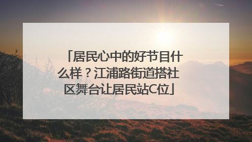 居民心中的好节目什么样？江浦路街道搭社区舞台让居民站C位