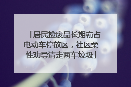 居民捡废品长期霸占电动车停放区，社区柔性劝导清走两车垃圾