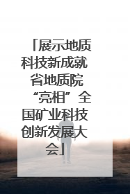 展示地质科技新成就 省地质院“亮相”全国矿业科技创新发展大会