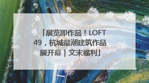 展览即作品！LOFT49，杭城最潮建筑作品展开幕｜文末福利