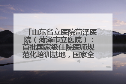 山东省立医院菏泽医院（菏泽市立医院）：首批国家级住院医师规范化培训基地，国家全科医生转岗培训基地