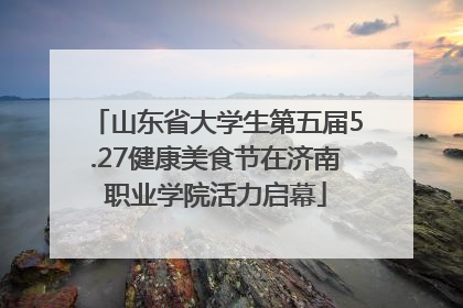 山东省大学生第五届5.27健康美食节在济南职业学院活力启幕