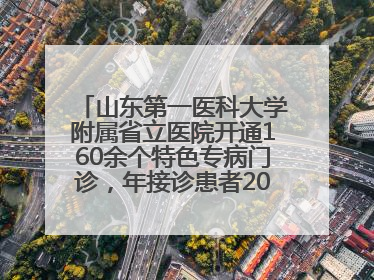 山东第一医科大学附属省立医院开通160余个特色专病门诊，年接诊患者20余万人次