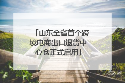 山东全省首个跨境电商出口退货中心仓正式启用