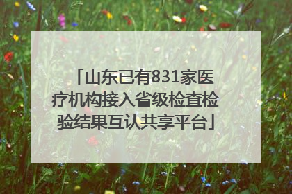 山东已有831家医疗机构接入省级检查检验结果互认共享平台