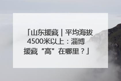山东援藏｜平均海拔4500米以上：淄博援藏“高”在哪里？