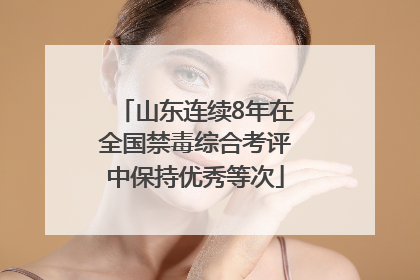 山东连续8年在全国禁毒综合考评中保持优秀等次