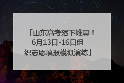 山东高考落下帷幕！6月13日-16日组织志愿填报模拟演练