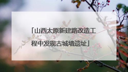 山西太原新建路改造工程中发现古城墙遗址
