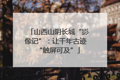 山西山阴长城“影像记”：让千年古迹“触屏可及”