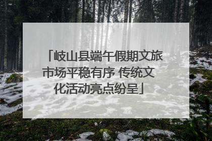 岐山县端午假期文旅市场平稳有序 传统文化活动亮点纷呈