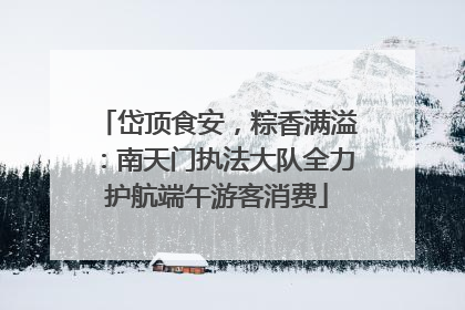 岱顶食安，粽香满溢：南天门执法大队全力护航端午游客消费