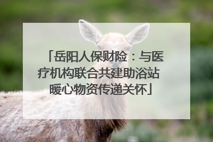 岳阳人保财险：与医疗机构联合共建助浴站 暖心物资传递关怀