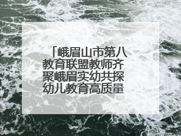 峨眉山市第八教育联盟教师齐聚峨眉实幼共探幼儿教育高质量发展新路径
