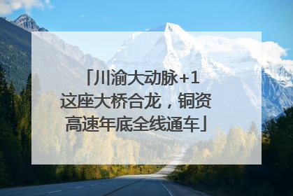 川渝大动脉+1 这座大桥合龙，铜资高速年底全线通车