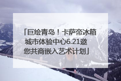 巨绘青岛！卡萨帝冰箱城市体验中心6.21邀您共商嵌入艺术计划