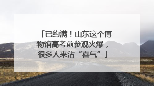 已约满！山东这个博物馆高考前参观火爆，很多人来沾“喜气”