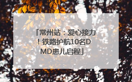 常州站：爱心接力！铁路护航10名DMD患儿启程