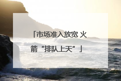 市场准入放宽 火箭“排队上天”