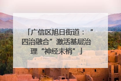 广信区旭日街道：“四治融合”激活基层治理“神经末梢”