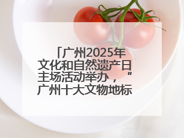 广州2025年文化和自然遗产日主场活动举办，“广州十大文物地标”公布