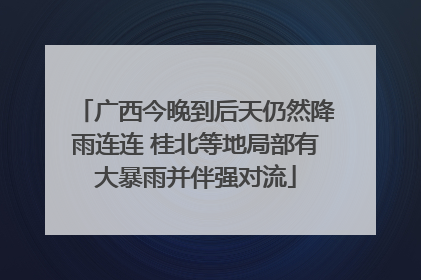 广西今晚到后天仍然降雨连连 桂北等地局部有大暴雨并伴强对流