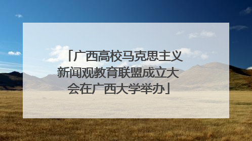 广西高校马克思主义新闻观教育联盟成立大会在广西大学举办
