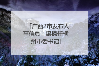 广西2市发布人事信息，梁枫任横州市委书记
