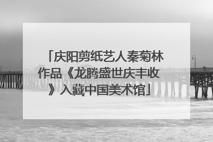 庆阳剪纸艺人秦菊林作品《龙腾盛世庆丰收》入藏中国美术馆