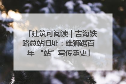 建筑可阅读｜吉海铁路总站旧址：雄狮踞百年 “站”写传承史