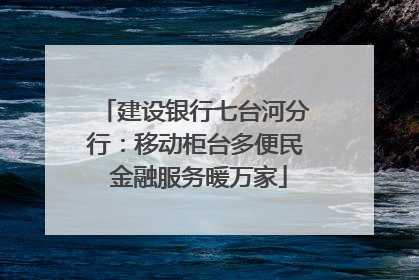 建设银行七台河分行：移动柜台多便民 金融服务暖万家