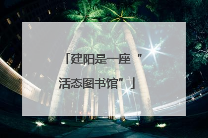 建阳是一座“活态图书馆”