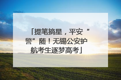提笔摘星，平安“警”随！无锡公安护航考生逐梦高考