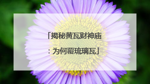 揭秘黄瓦财神庙：为何覆琉璃瓦