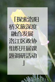 探索洛阳桥文旅深度融合发展 洛江区政协组织开展课题调研活动