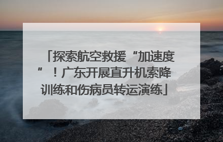 探索航空救援“加速度”！广东开展直升机索降训练和伤病员转运演练
