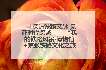 探访铁路文脉 见证时代跨越——“我的铁路风景·博物馆+京张铁路文化之旅”活动在京启动