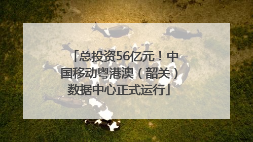 总投资56亿元！中国移动粤港澳（韶关）数据中心正式运行