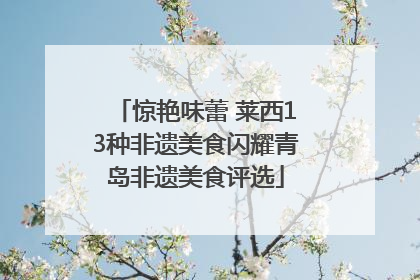 惊艳味蕾 莱西13种非遗美食闪耀青岛非遗美食评选