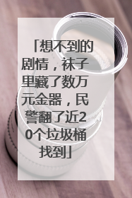想不到的剧情，袜子里藏了数万元金器，民警翻了近20个垃圾桶找到