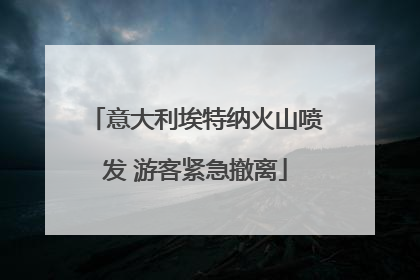 意大利埃特纳火山喷发 游客紧急撤离