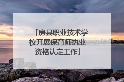 房县职业技术学校开展保育师执业资格认定工作