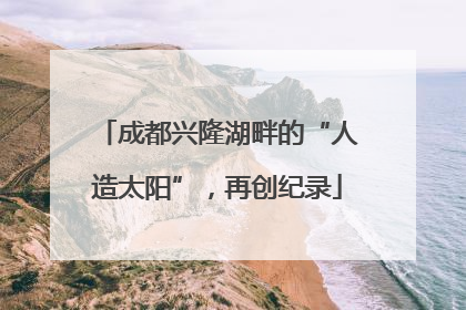 成都兴隆湖畔的“人造太阳”，再创纪录