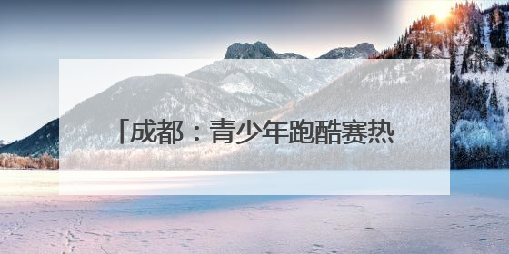 成都：青少年跑酷赛热力开跑“蓄力”世运