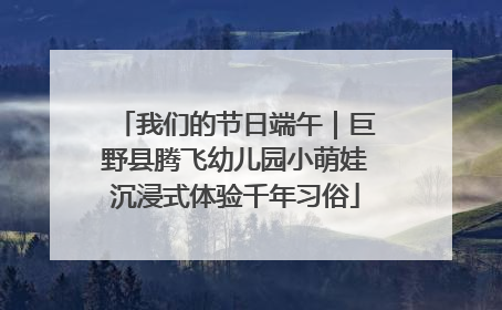 我们的节日端午｜巨野县腾飞幼儿园小萌娃沉浸式体验千年习俗