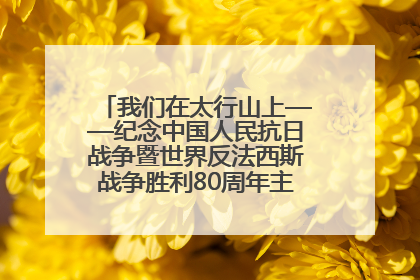 我们在太行山上——纪念中国人民抗日战争暨世界反法西斯战争胜利80周年主题征文活动