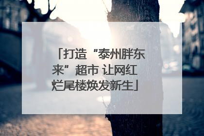 打造“泰州胖东来”超市 让网红烂尾楼焕发新生