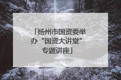 扬州市国资委举办“国资大讲堂” 专题讲座
